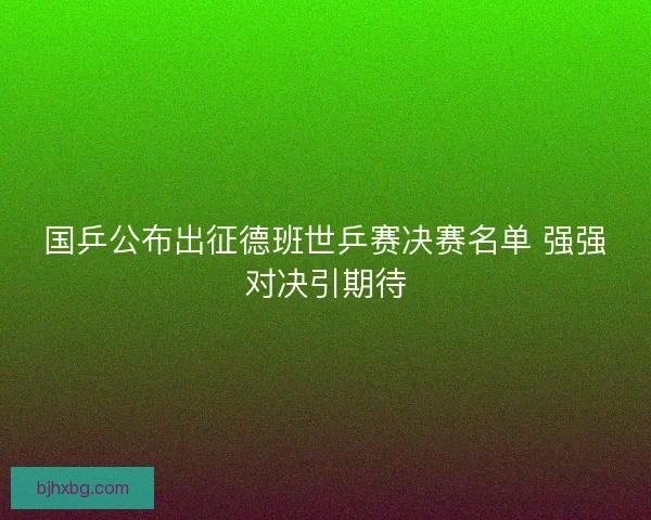 国乒公布出征德班世乒赛决赛名单 强强对决引期待