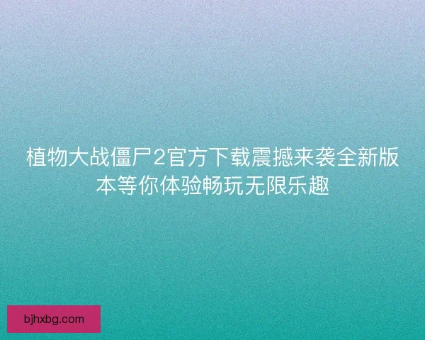 植物大战僵尸2官方下载震撼来袭全新版本等你体验畅玩无限乐趣