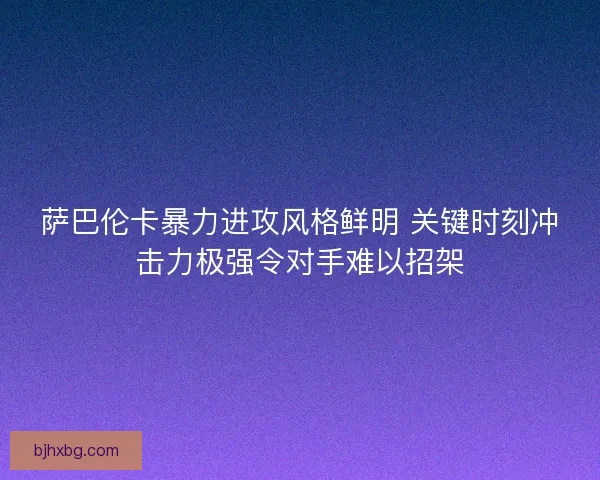 萨巴伦卡暴力进攻风格鲜明 关键时刻冲击力极强令对手难以招架