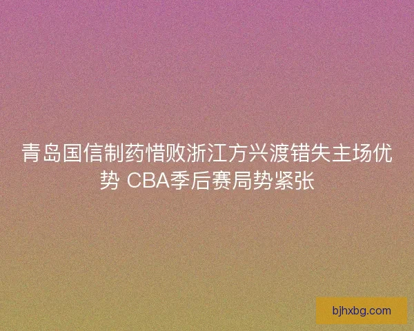 青岛国信制药惜败浙江方兴渡错失主场优势 CBA季后赛局势紧张