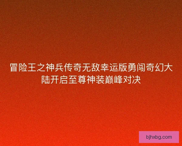 冒险王之神兵传奇无敌幸运版勇闯奇幻大陆开启至尊神装巅峰对决