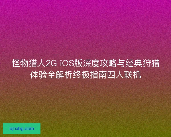 怪物猎人2G iOS版深度攻略与经典狩猎体验全解析终极指南四人联机