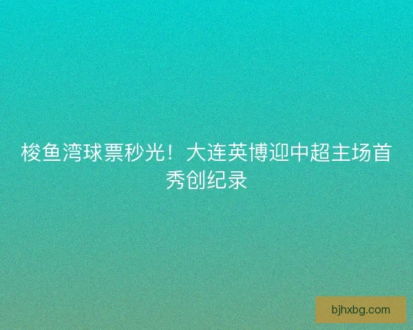 梭鱼湾球票秒光！大连英博迎中超主场首秀创纪录