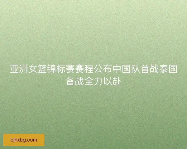 亚洲女篮锦标赛赛程公布中国队首战泰国备战全力以赴