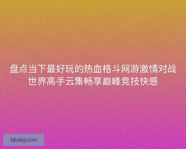 盘点当下最好玩的热血格斗网游激情对战世界高手云集畅享巅峰竞技快感
