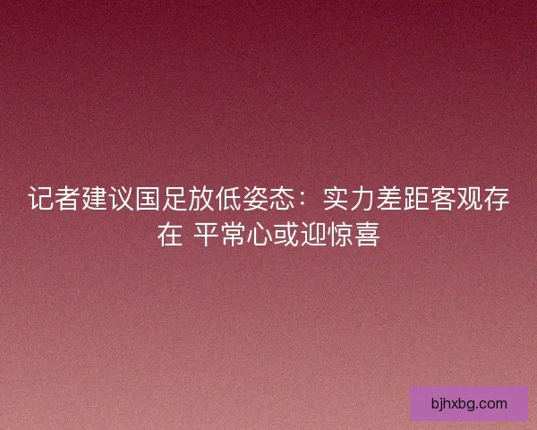 记者建议国足放低姿态：实力差距客观存在 平常心或迎惊喜
