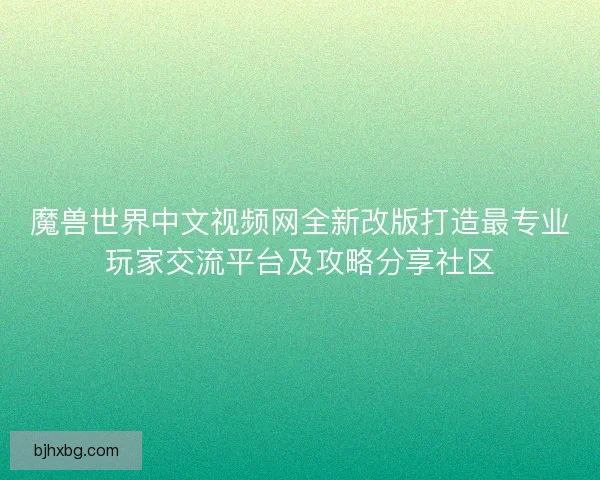 魔兽世界中文视频网全新改版打造最专业玩家交流平台及攻略分享社区