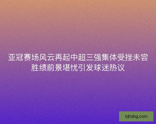 亚冠赛场风云再起中超三强集体受挫未尝胜绩前景堪忧引发球迷热议