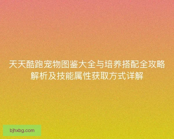 天天酷跑宠物图鉴大全与培养搭配全攻略解析及技能属性获取方式详解