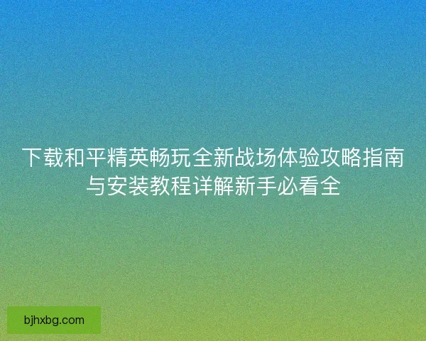 下载和平精英畅玩全新战场体验攻略指南与安装教程详解新手必看全
