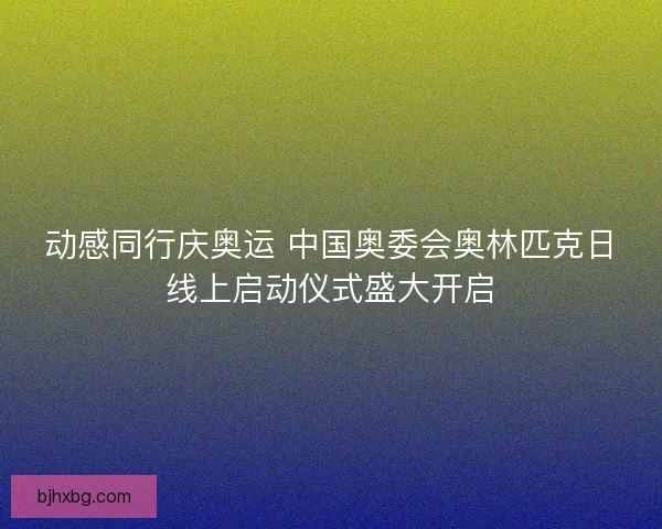 动感同行庆奥运 中国奥委会奥林匹克日线上启动仪式盛大开启