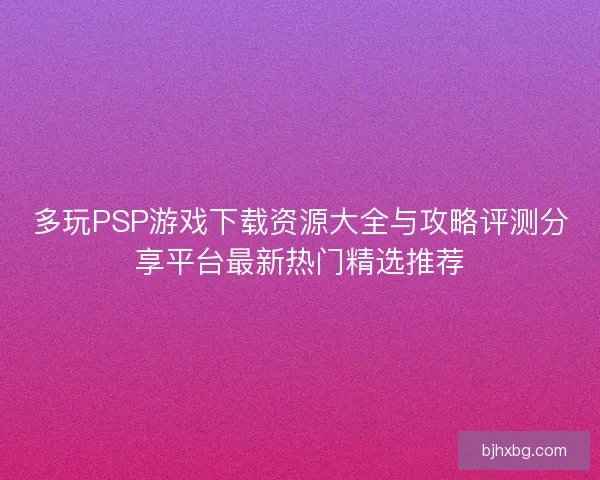 多玩PSP游戏下载资源大全与攻略评测分享平台最新热门精选推荐