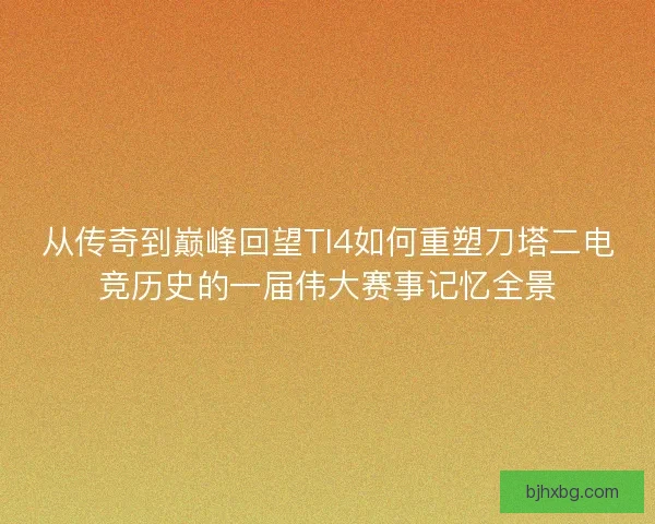 从传奇到巅峰回望TI4如何重塑刀塔二电竞历史的一届伟大赛事记忆全景