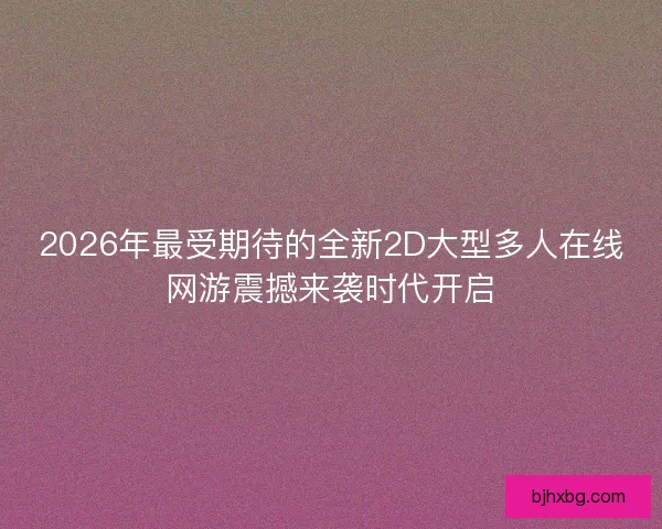 2026年最受期待的全新2D大型多人在线网游震撼来袭时代开启