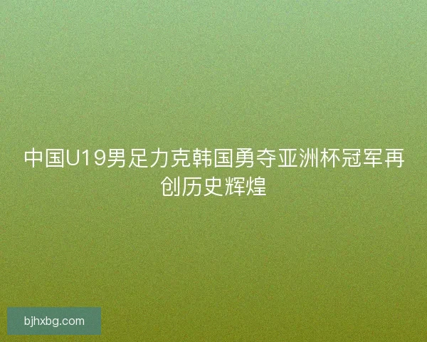 中国U19男足力克韩国勇夺亚洲杯冠军再创历史辉煌