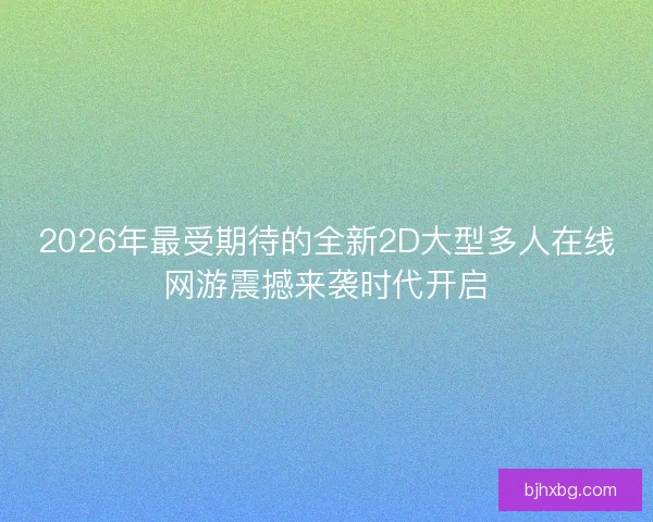 2026年最受期待的全新2D大型多人在线网游震撼来袭时代开启