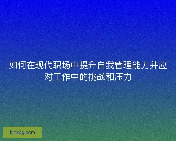 如何在现代职场中提升自我管理能力并应对工作中的挑战和压力 如何在现代职场中提升自我管理能力并应对工作中的挑战和压力